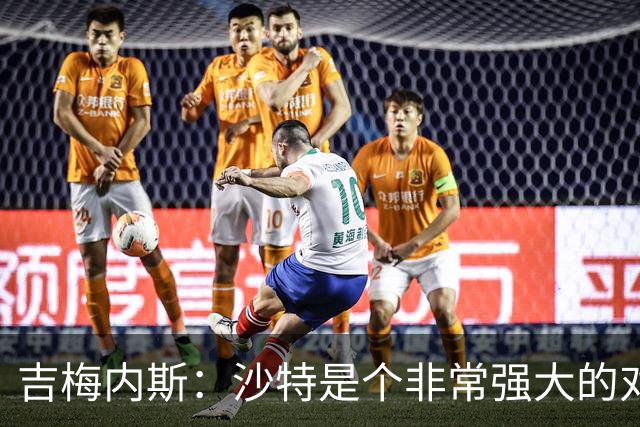 吉梅内斯：沙特是个非常强大的对手，自豪能代表国家队出场100次