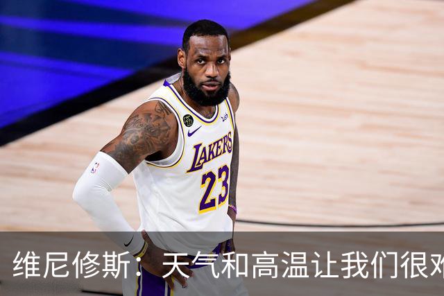 维尼修斯：天气和高温让我们很难保持节奏，但我们必须适应